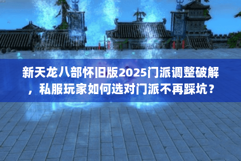 新天龙八部怀旧版2025门派调整破解,私服玩家如何选对门派不再踩坑? 新天龙八部怀旧版2025门派调整破解,私服玩家如何选对门派不再踩坑?