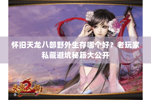 怀旧天龙八部野外生存哪个好?老玩家私藏避坑秘籍大公开 怀旧天龙八部野外生存哪个好?老玩家私藏避坑秘籍大公开