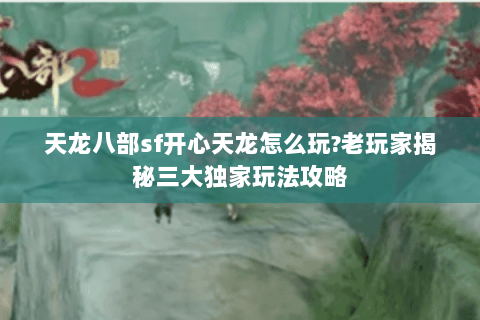 天龙八部sf开心天龙怎么玩?老玩家揭秘三大独家玩法攻略