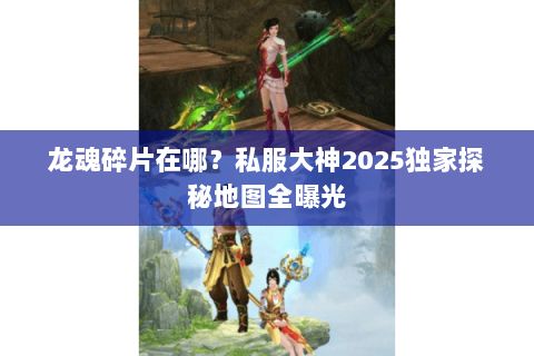 龙魂碎片在哪?私服大神2025独家探秘地图全曝光 龙魂碎片在哪?私服大神2025独家探秘地图全曝光