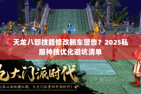 天龙八部技能修改翻车警告？2025私服神技优化避坑清单
