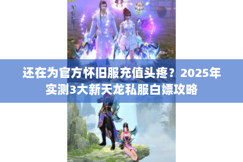 还在为官方怀旧服充值头疼?2025年实测3大新天龙私服白嫖攻略 还在为官方怀旧服充值头疼?2025年实测3大新天龙私服白嫖攻略