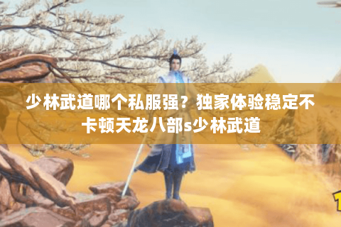少林武道哪个私服强?独家体验稳定不卡顿天龙八部s少林武道 少林武道哪个私服强?独家体验稳定不卡顿天龙八部s少林武道