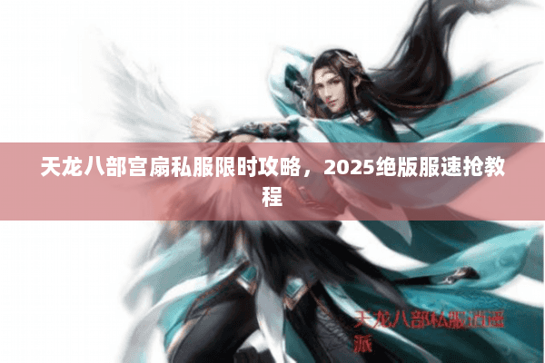 天龙八部宫扇私服限时攻略,2025绝版服速抢教程 天龙八部宫扇私服限时攻略,2025绝版服速抢教程