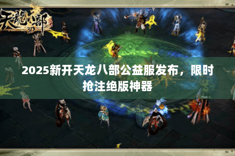 2025新开天龙八部公益服发布,限时抢注绝版神器 2025新开天龙八部公益服发布,限时抢注绝版神器