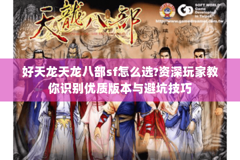 好天龙天龙八部sf怎么选?资深玩家教你识别优质版本与避坑技巧