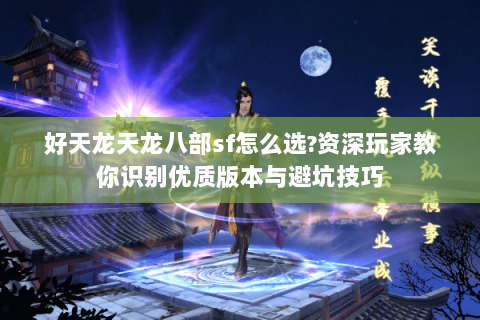 好天龙天龙八部sf怎么选?资深玩家教你识别优质版本与避坑技巧