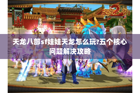 天龙八部sf娃娃天龙怎么玩?五个核心问题解决攻略