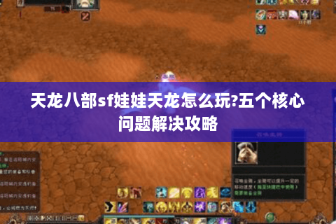 天龙八部sf娃娃天龙怎么玩?五个核心问题解决攻略 天龙八部sf娃娃天龙怎么玩?五个核心问题解决攻略