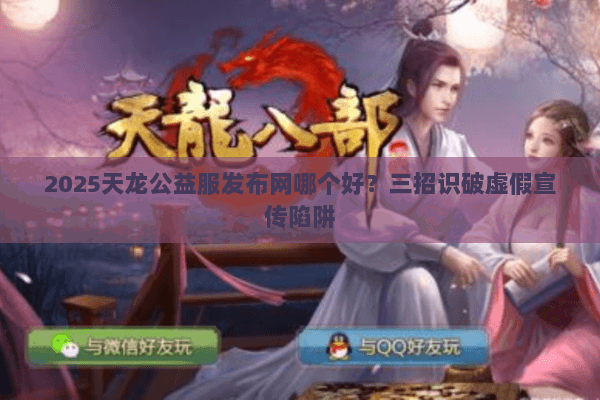 2025天龙公益服发布网哪个好？三招识破虚假宣传陷阱