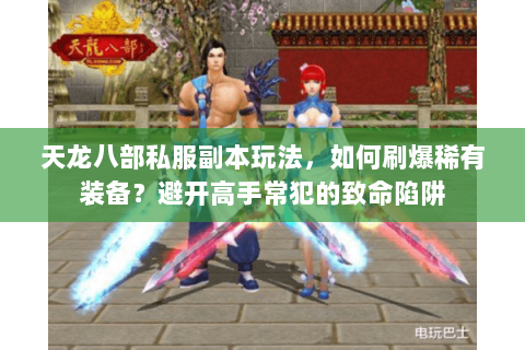 天龙八部私服副本玩法,如何刷爆稀有装备?避开高手常犯的致命陷阱 天龙八部私服副本玩法,如何刷爆稀有装备?避开高手常犯的致命陷阱