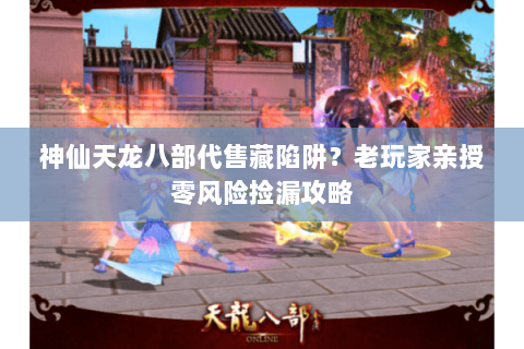 神仙天龙八部代售藏陷阱？老玩家亲授零风险捡漏攻略