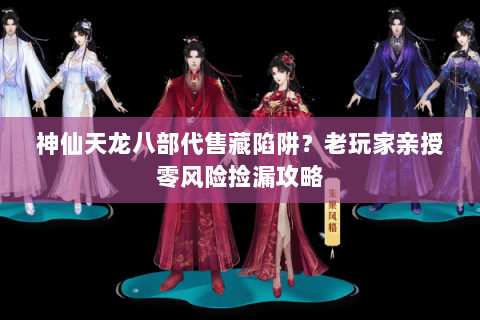 神仙天龙八部代售藏陷阱?老玩家亲授零风险捡漏攻略 神仙天龙八部代售藏陷阱?老玩家亲授零风险捡漏攻略