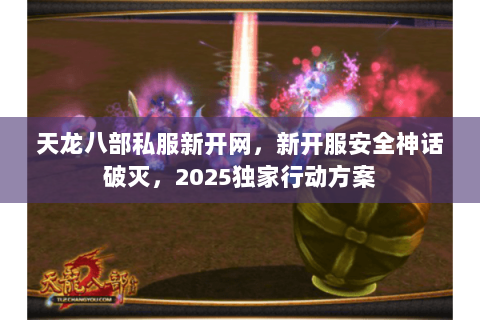 天龙八部私服新开网,新开服安全神话破灭,2025独家行动方案 天龙八部私服新开网,新开服安全神话破灭,2025独家行动方案