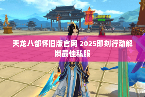 天龙八部怀旧版官网 2025即刻行动解锁最佳私服 天龙八部怀旧版官网 2025即刻行动解锁最佳私服