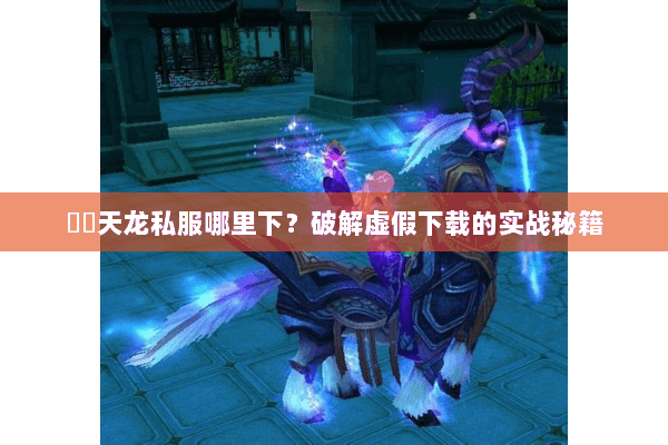 彥朲天龙私服哪里下？破解虚假下载的实战秘籍