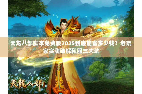 天龙八部脚本免费版2025到底能省多少钱？老玩家实测破解私服三大坑