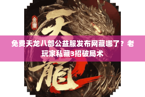 免费天龙八部公益服发布网藏哪了？老玩家私藏3招破局术