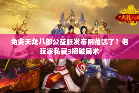 免费天龙八部公益服发布网藏哪了？老玩家私藏3招破局术