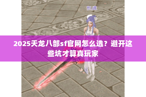 2025天龙八部sf官网怎么选？避开这些坑才算真玩家