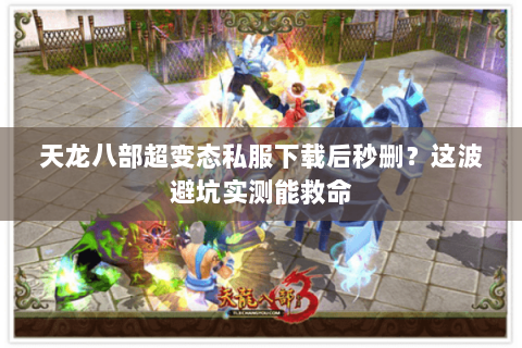 天龙八部超变态私服下载后秒删?这波避坑实测能救命 天龙八部超变态私服下载后秒删?这波避坑实测能救命