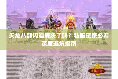 天龙八部闪退解决了吗？私服玩家必看深度避坑指南