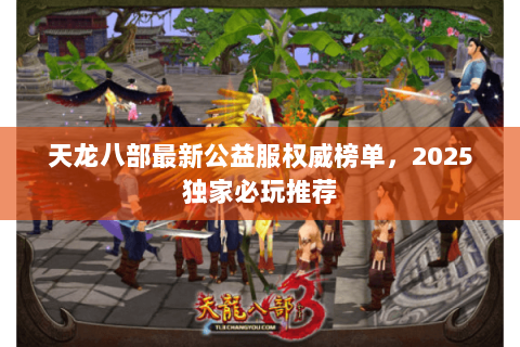 天龙八部最新公益服权威榜单，2025独家必玩推荐