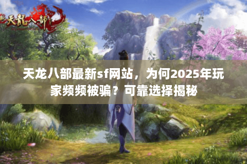 天龙八部最新sf网站,为何2025年玩家频频被骗?可靠选择揭秘 天龙八部最新sf网站,为何2025年玩家频频被骗?可靠选择揭秘