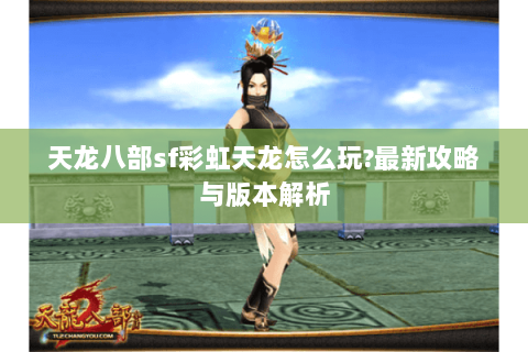 天龙八部sf彩虹天龙怎么玩?最新攻略与版本解析