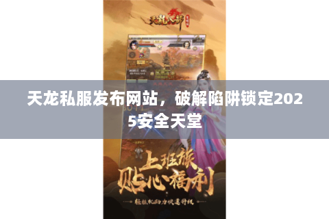 天龙私服发布网站,破解陷阱锁定2025安全天堂 天龙私服发布网站,破解陷阱锁定2025安全天堂