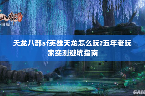 天龙八部sf英雄天龙怎么玩?五年老玩家实测避坑指南