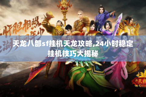 天龙八部sf挂机天龙攻略,24小时稳定挂机技巧大揭秘 天龙八部sf挂机天龙攻略,24小时稳定挂机技巧大揭秘
