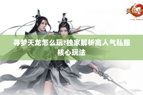 寻梦天龙怎么玩?独家解析高人气私服核心玩法 寻梦天龙怎么玩?独家解析高人气私服核心玩法