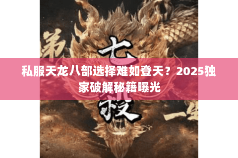 私服天龙八部选择难如登天?2025独家破解秘籍曝光 私服天龙八部选择难如登天?2025独家破解秘籍曝光
