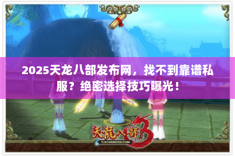 2025天龙八部发布网，找不到靠谱私服？绝密选择技巧曝光！