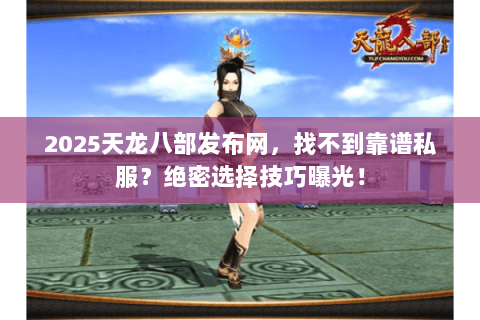 2025天龙八部发布网，找不到靠谱私服？绝密选择技巧曝光！