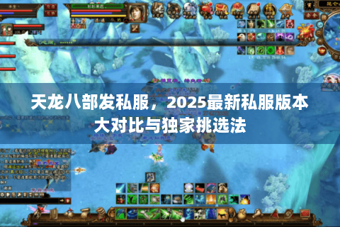 天龙八部发私服，2025最新私服版本大对比与独家挑选法