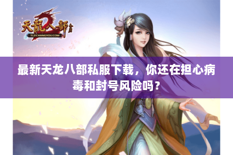 最新天龙八部私服下载,你还在担心病毒和封号风险吗? 最新天龙八部私服下载,你还在担心病毒和封号风险吗?