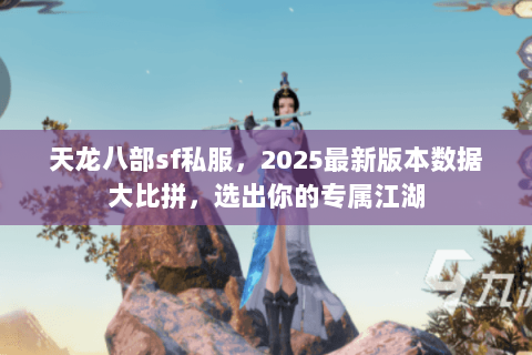天龙八部sf私服,2025最新版本数据大比拼,选出你的专属江湖 天龙八部sf私服,2025最新版本数据大比拼,选出你的专属江湖