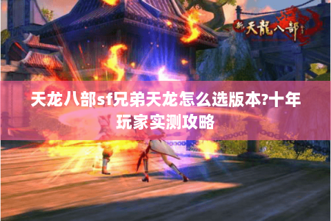 天龙八部sf兄弟天龙怎么选版本?十年玩家实测攻略 天龙八部sf兄弟天龙怎么选版本?十年玩家实测攻略