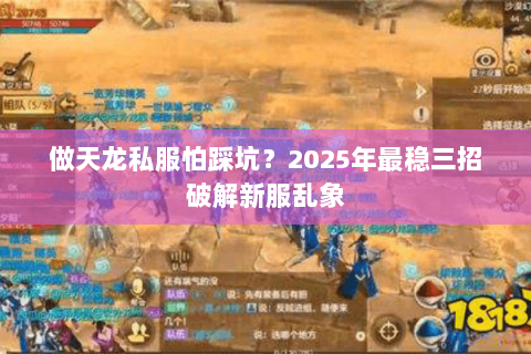 做天龙私服怕踩坑?2025年最稳三招破解新服乱象 做天龙私服怕踩坑?2025年最稳三招破解新服乱象