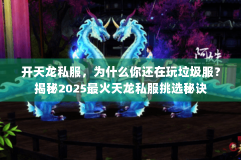 开天龙私服,为什么你还在玩垃圾服?揭秘2025最火天龙私服挑选秘诀 开天龙私服,为什么你还在玩垃圾服?揭秘2025最火天龙私服挑选秘诀