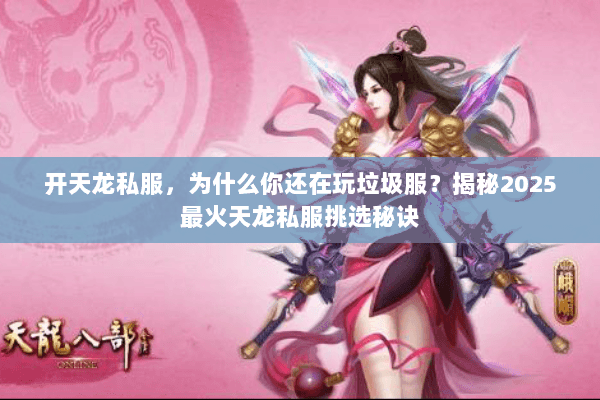 开天龙私服,为什么你还在玩垃圾服?揭秘2025最火天龙私服挑选秘诀 开天龙私服,为什么你还在玩垃圾服?揭秘2025最火天龙私服挑选秘诀