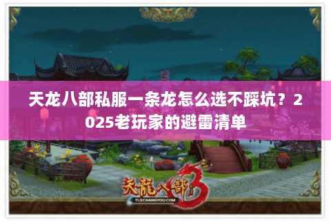 天龙八部私服一条龙怎么选不踩坑?2025老玩家的避雷清单 天龙八部私服一条龙怎么选不踩坑?2025老玩家的避雷清单