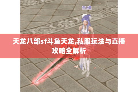 天龙八部sf斗鱼天龙,私服玩法与直播攻略全解析 天龙八部sf斗鱼天龙,私服玩法与直播攻略全解析