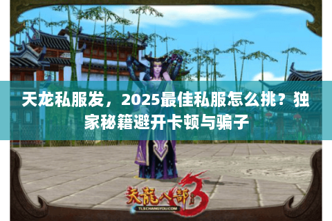 天龙私服发，2025最佳私服怎么挑？独家秘籍避开卡顿与骗子