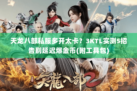 天龙八部私服多开太卡?3KTL实测5招告别延迟爆金币(附工具包) 天龙八部私服多开太卡?3KTL实测5招告别延迟爆金币(附工具包)