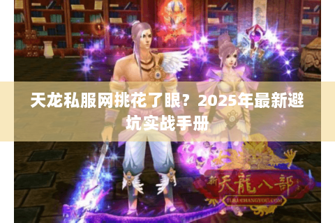 天龙私服网挑花了眼?2025年最新避坑实战手册 天龙私服网挑花了眼?2025年最新避坑实战手册