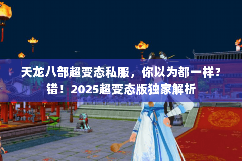 天龙八部超变态私服,你以为都一样?错!2025超变态版独家解析 天龙八部超变态私服,你以为都一样?错!2025超变态版独家解析