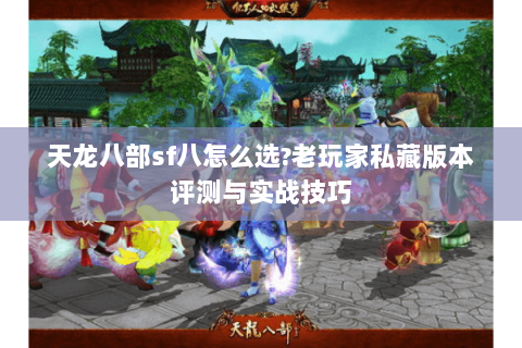 天龙八部sf八怎么选?老玩家私藏版本评测与实战技巧 天龙八部sf八怎么选?老玩家私藏版本评测与实战技巧